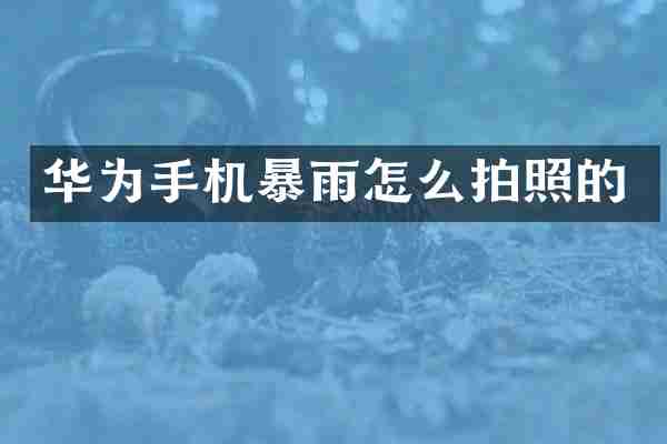 华为手机暴雨怎么拍照的