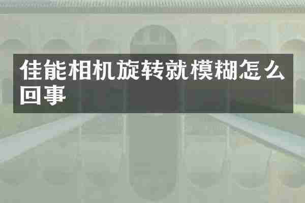 佳能相机旋转就模糊怎么回事
