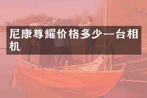 尼康尊耀价格多少一台相机