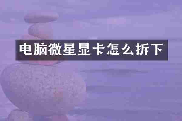 电脑微星显卡怎么拆下