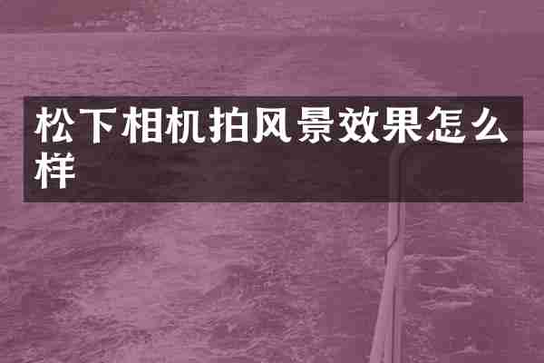松下相机拍风景效果怎么样