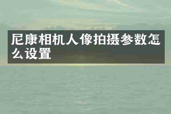 尼康相机人像拍摄参数怎么设置