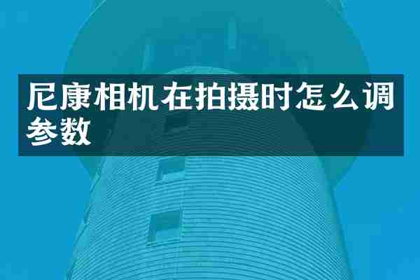 尼康相机在拍摄时怎么调参数