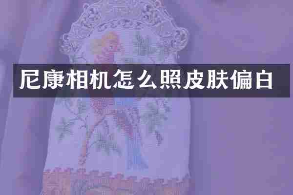 尼康相机怎么照皮肤偏白