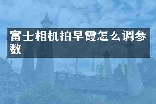 富士相机拍早霞怎么调参数