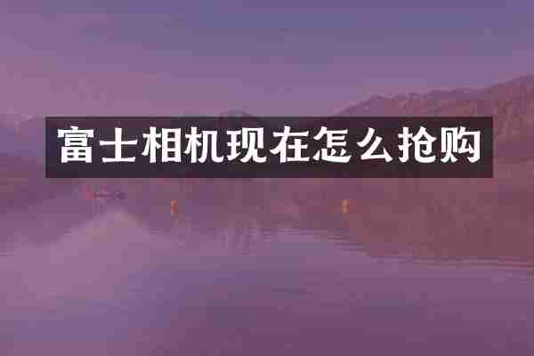 富士相机现在怎么抢购