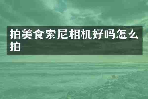 拍美食索尼相机好吗怎么拍
