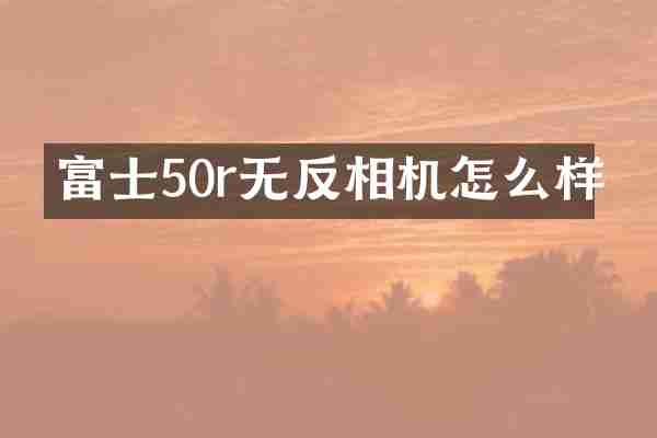 富士50r无反相机怎么样