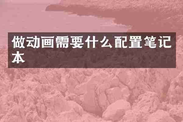 做动画需要什么配置笔记本