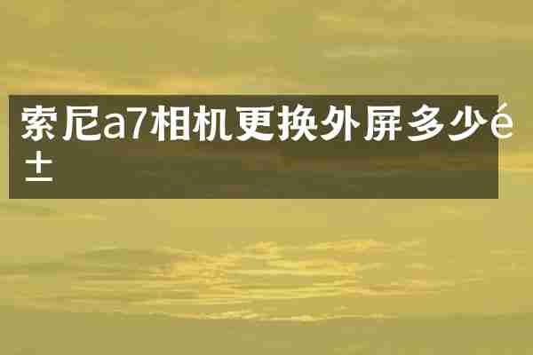 索尼a7相机更换外屏多少钱
