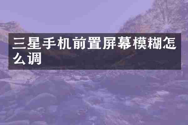三星手机前置屏幕模糊怎么调