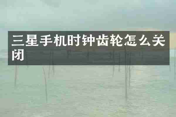 三星手机时钟齿轮怎么关闭
