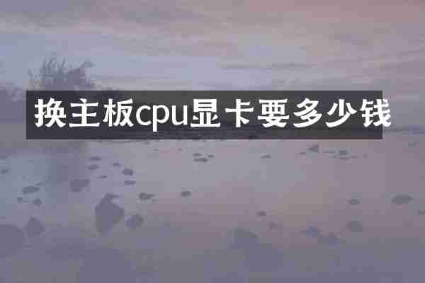 换主板cpu显卡要多少钱