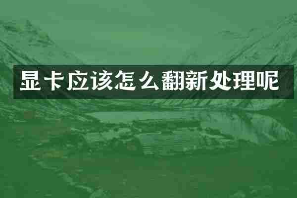 显卡应该怎么翻新处理呢