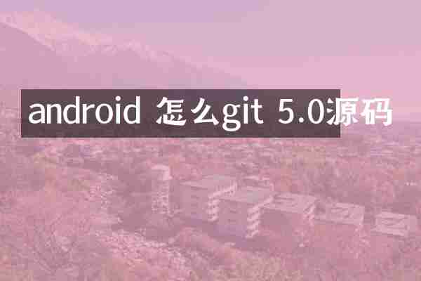 android 怎么git 5.0源码