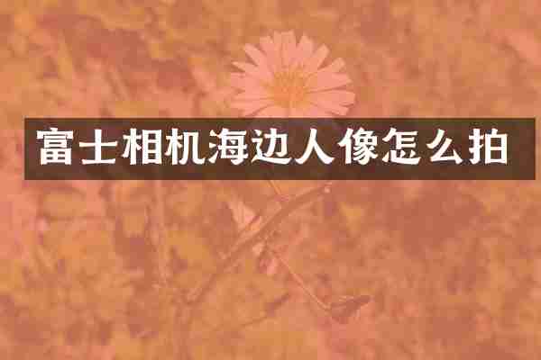 富士相机海边人像怎么拍