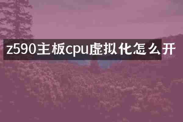 z590主板cpu虚拟化怎么开