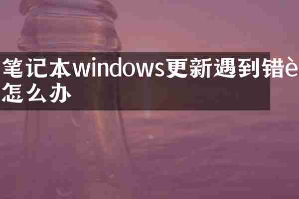笔记本windows更新遇到错误怎么办