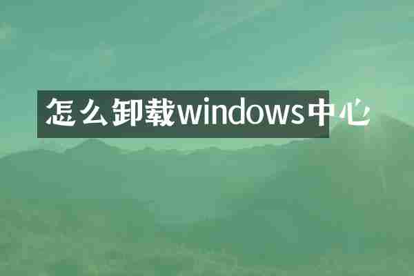 怎么卸载windows中心