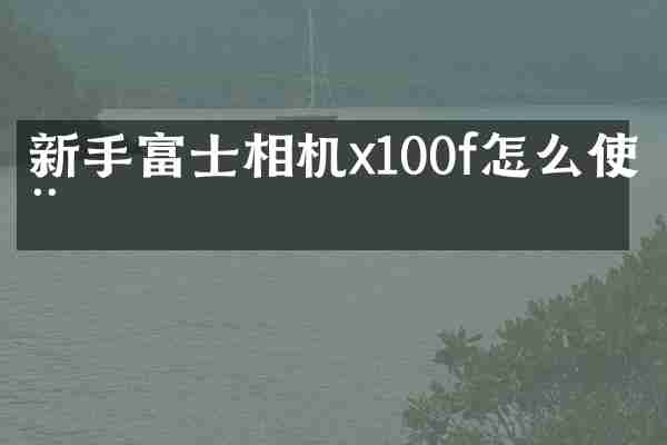 新手富士相机x100f怎么使用