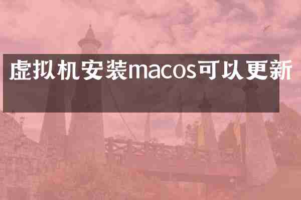 虚拟机安装macos可以更新吗