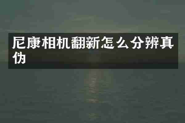 尼康相机翻新怎么分辨真伪