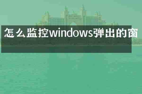 怎么监控windows弹出的窗口