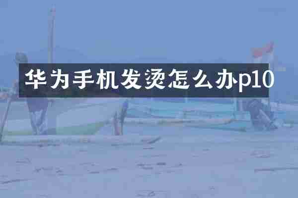 华为手机发烫怎么办p10