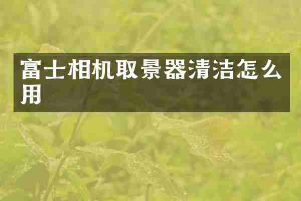 富士相机取景器清洁怎么用