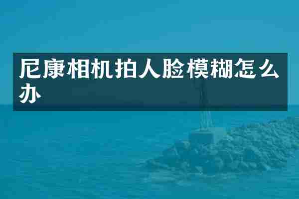 尼康相机拍人脸模糊怎么办