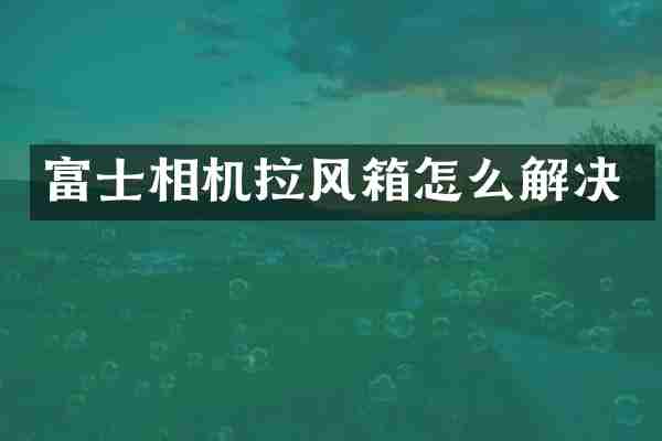 富士相机拉风箱怎么解决