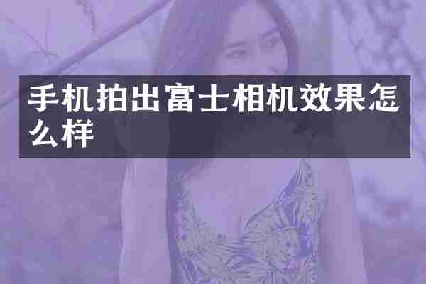 手机拍出富士相机效果怎么样