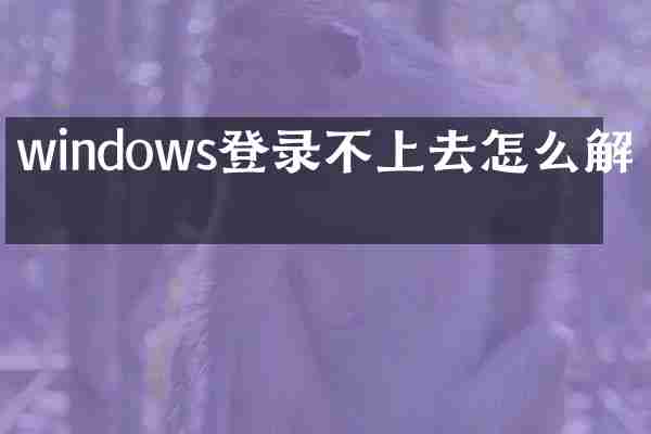 windows登录不上去怎么解决