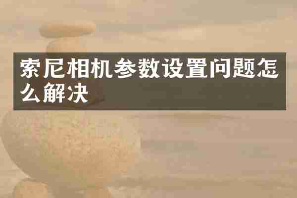 索尼相机参数设置问题怎么解决