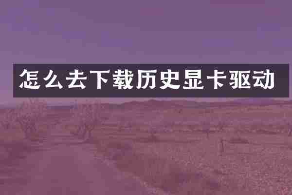 怎么去下载历史显卡驱动