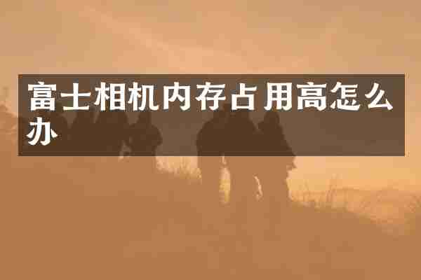 富士相机内存占用高怎么办