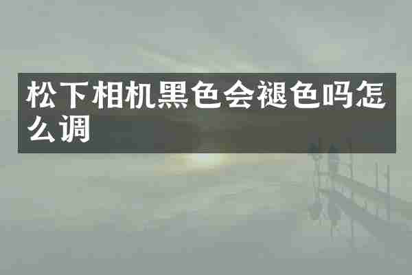 相机黑色会褪色吗怎么调