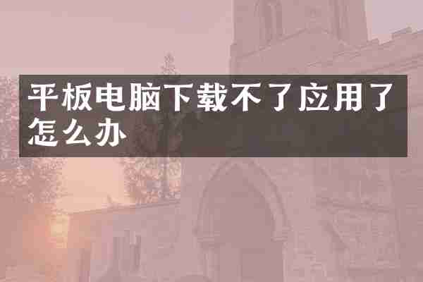 平板电脑下载不了应用了怎么办