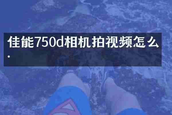 佳能750d相机拍视频怎么样