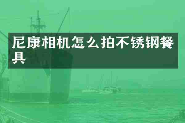 尼康相机怎么拍不锈钢餐具