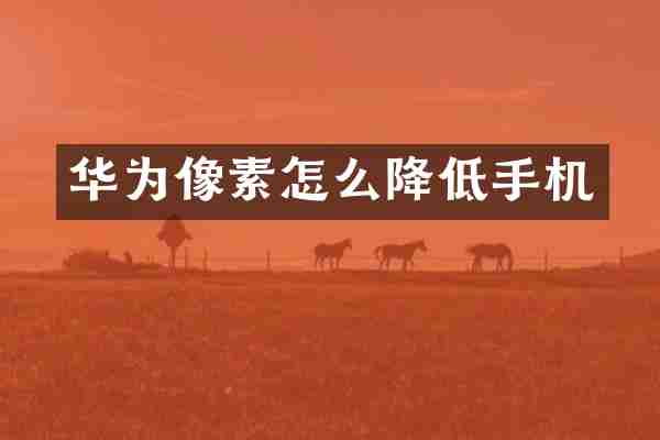 华为像素怎么降低手机