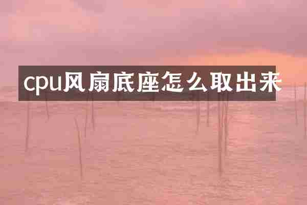 cpu风扇底座怎么取出来