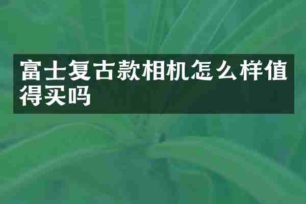 富士复古款相机怎么样值得买吗