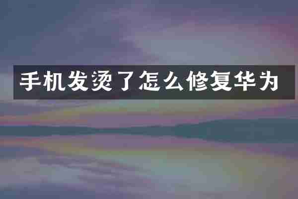 手机发烫了怎么修复华为