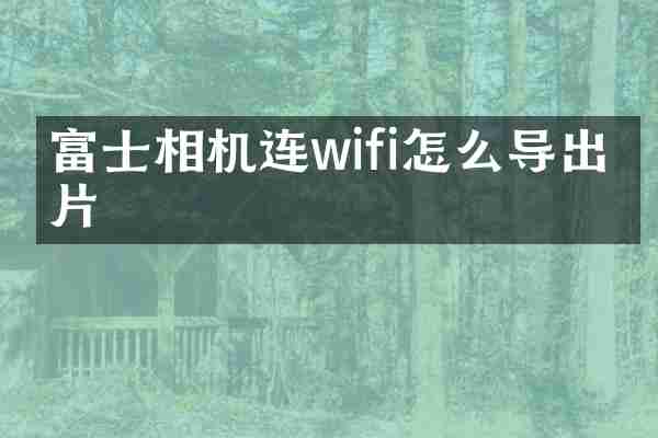 富士相机连wifi怎么导出相片