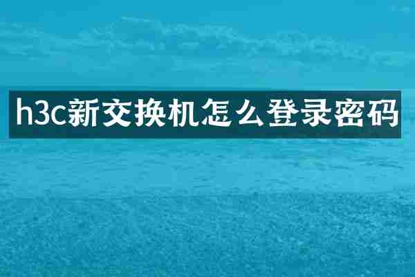 h3c新交换机怎么登录密码