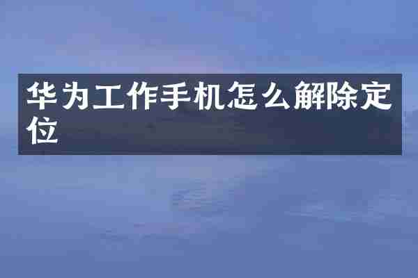 华为工作手机怎么解除定位