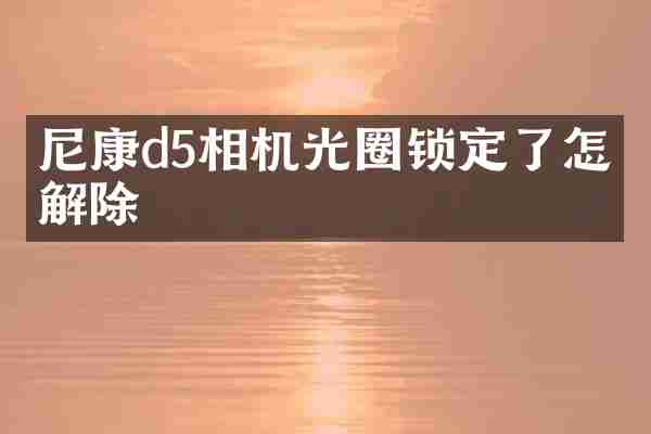 尼康d5相机光圈锁定了怎么解除
