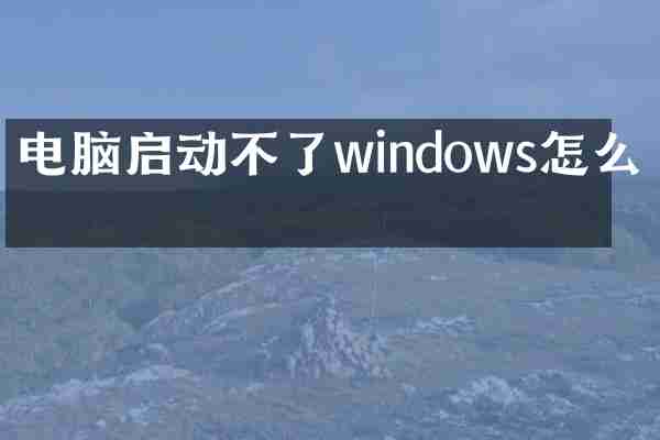 电脑启动不了windows怎么办