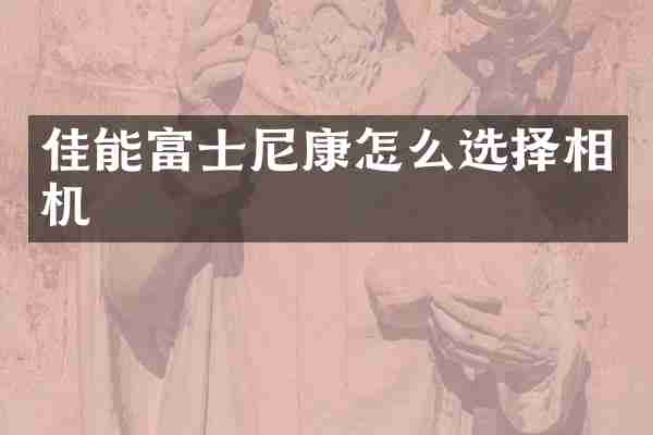 佳能富士尼康怎么选择相机
